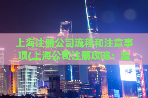 上海注册公司流程和注意事项(上海公司注册攻略：流程及注意事项)