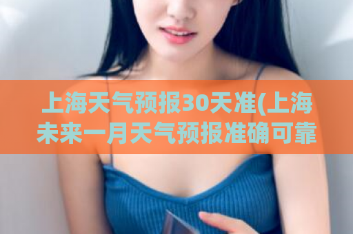 上海天气预报30天准(上海未来一月天气预报准确可靠)