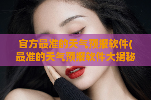 官方最准的天气预报软件(最准的天气预报软件大揭秘！超级实用！)