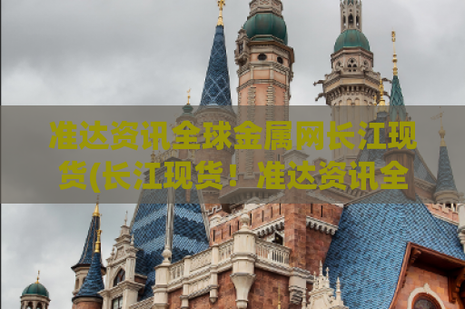 准达资讯全球金属网长江现货(长江现货！准达资讯全球金属网最新动态)