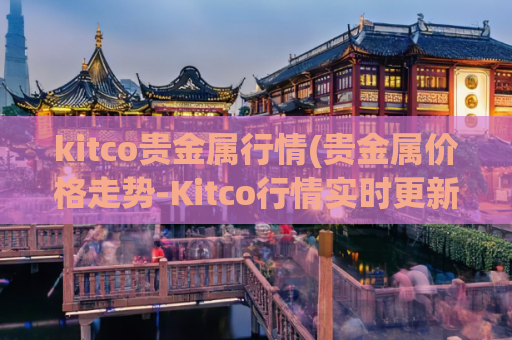 kitco贵金属行情(贵金属价格走势-Kitco行情实时更新)