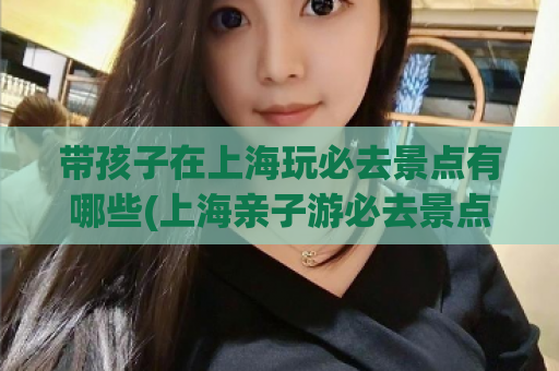 带孩子在上海玩必去景点有哪些(上海亲子游必去景点推荐)