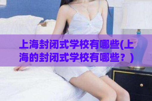 上海封闭式学校有哪些(上海的封闭式学校有哪些？)