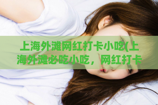 上海外滩网红打卡小吃(上海外滩必吃小吃，网红打卡圣地！)