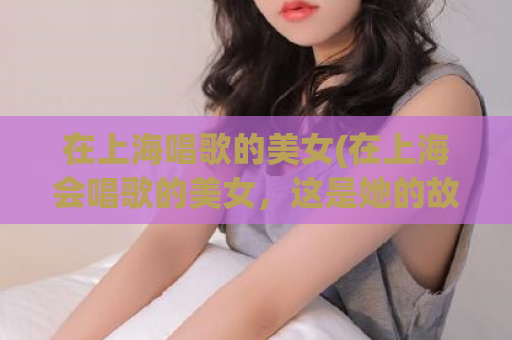 在上海唱歌的美女(在上海会唱歌的美女，这是她的故事)