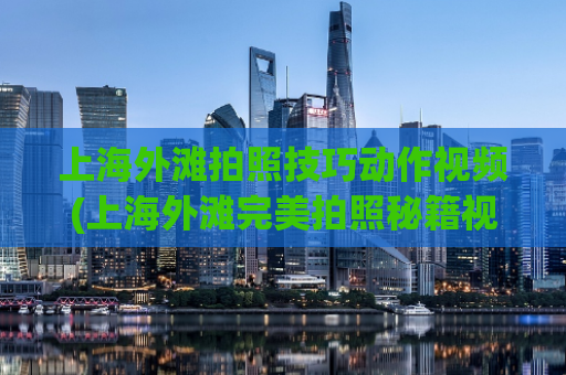 上海外滩拍照技巧动作视频(上海外滩完美拍照秘籍视频，助你成为旅拍达人！)
