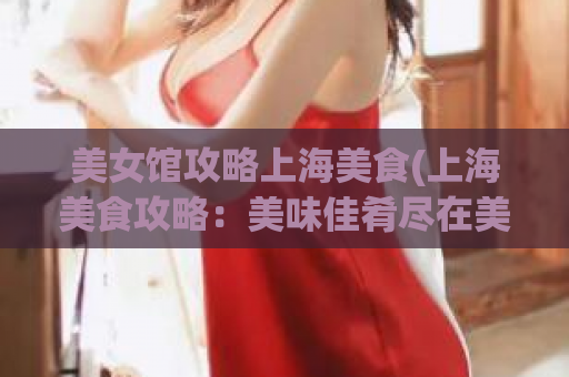 美女馆攻略上海美食(上海美食攻略：美味佳肴尽在美女馆)