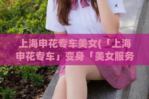 上海申花专车美女(「上海申花专车」变身「美女服务车」？！惊人内幕首度曝光！)