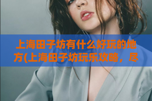 上海田子坊有什么好玩的地方(上海田子坊玩乐攻略，尽在这里！)