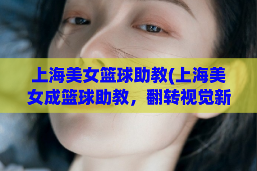 上海美女篮球助教(上海美女成篮球助教，翻转视觉新体验)