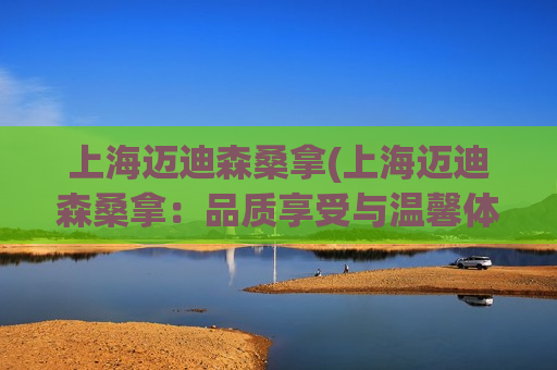上海迈迪森桑拿(上海迈迪森桑拿：品质享受与温馨体验)