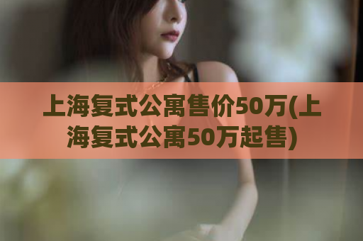 上海复式公寓售价50万(上海复式公寓50万起售)