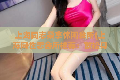 上海同志桑拿休闲会所(上海同性恋会所推荐：放松身心好去处)