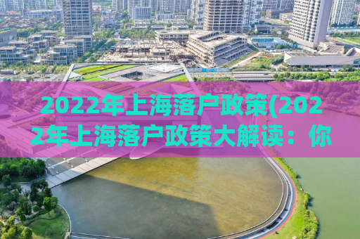 2022年上海落户政策(2022年上海落户政策大解读：你需要知道的所有内容)