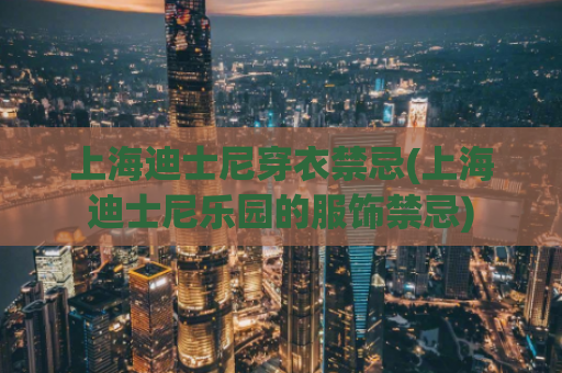 上海迪士尼穿衣禁忌(上海迪士尼乐园的服饰禁忌)