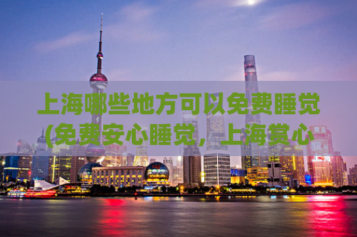 上海哪些地方可以免费睡觉(免费安心睡觉，上海赏心悦目好去处)
