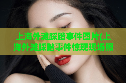 上海外滩踩踏事件图片(上海外滩踩踏事件惊现现场照片)