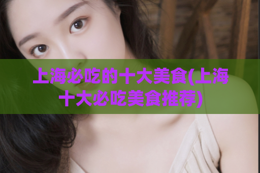 上海必吃的十大美食(上海十大必吃美食推荐)