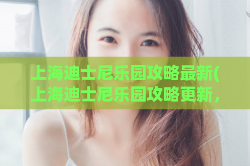 上海迪士尼乐园攻略最新(上海迪士尼乐园攻略更新，带你玩转乐园)