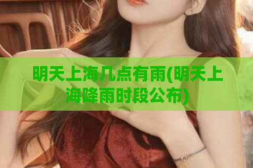 明天上海几点有雨(明天上海降雨时段公布)