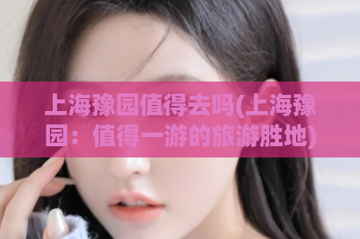上海豫园值得去吗(上海豫园：值得一游的旅游胜地)