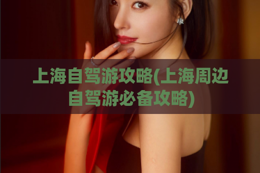上海自驾游攻略(上海周边自驾游必备攻略)