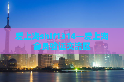 爱上海shlf1314—爱上海会员验证交流区
