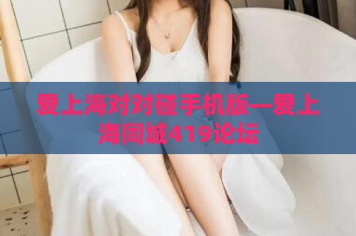 爱上海对对碰手机版—爱上海同城419论坛