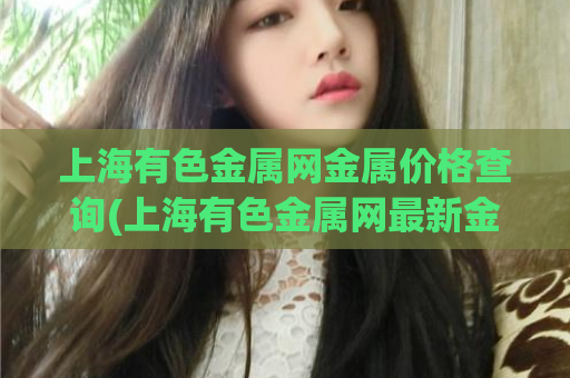 上海有色金属网金属价格查询(上海有色金属网最新金属价格查询)