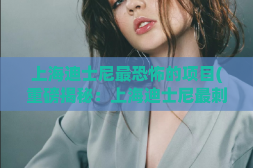 上海迪士尼最恐怖的项目(重磅揭秘：上海迪士尼最刺激的项目)