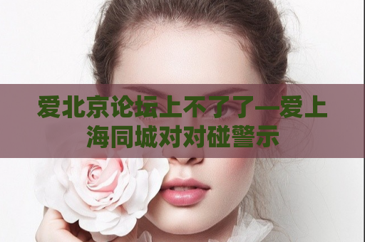 爱北京论坛上不了了—爱上海同城对对碰警示
