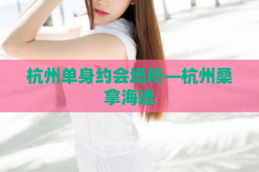 杭州单身约会场所—杭州桑拿海选