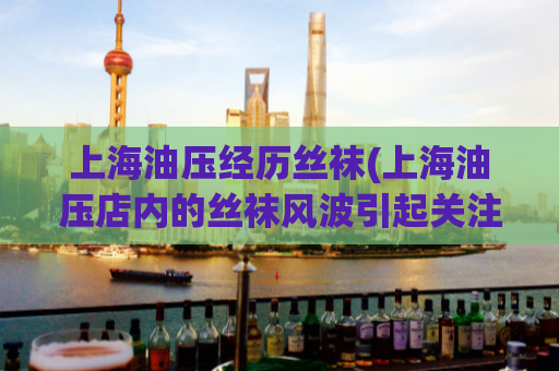 上海油压经历丝袜(上海油压店内的丝袜风波引起关注)