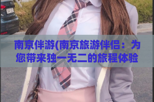 南京伴游(南京旅游伴侣：为您带来独一无二的旅程体验)