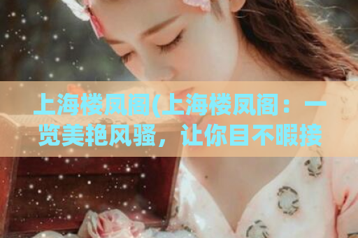 上海楼凤阁(上海楼凤阁：一览美艳风骚，让你目不暇接)