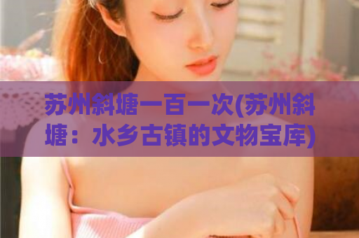 苏州斜塘一百一次(苏州斜塘：水乡古镇的文物宝库)