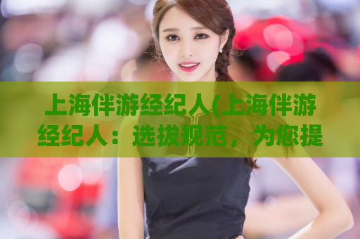 上海伴游经纪人(上海伴游经纪人：选拔规范，为您提供高品质的伴游服务)