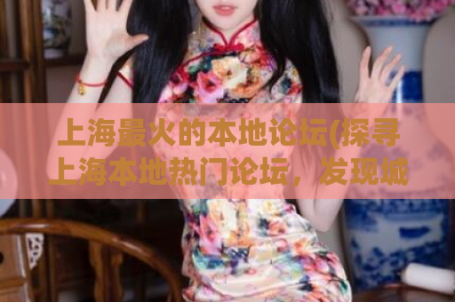 上海最火的本地论坛(探寻上海本地热门论坛，发现城市最新动态)