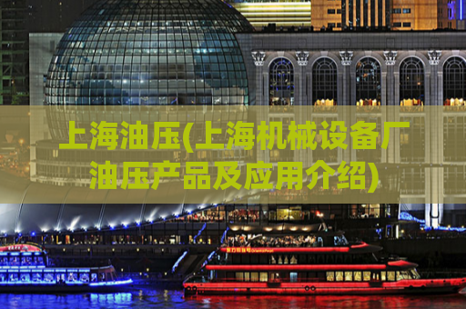 上海油压(上海机械设备厂油压产品及应用介绍)