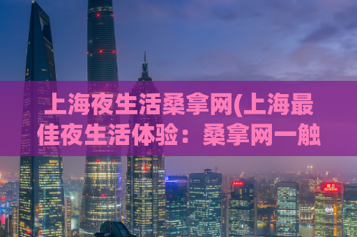 上海夜生活桑拿网(上海最佳夜生活体验：桑拿网一触即发)