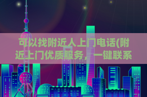 可以找附近人上门电话(附近上门优质服务，一键联系，快速上门，电话预约)