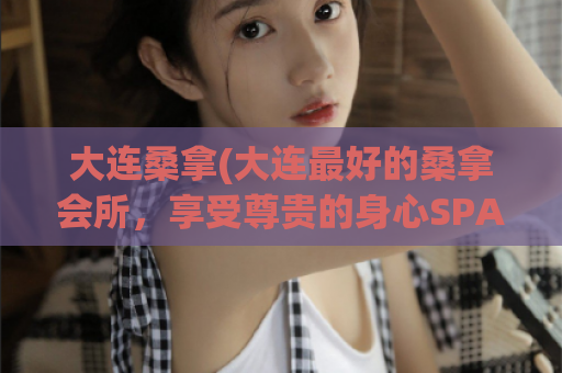 大连桑拿(大连最好的桑拿会所，享受尊贵的身心SPA)