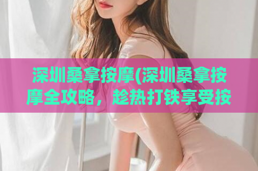 深圳桑拿按摩(深圳桑拿按摩全攻略，趁热打铁享受按摩之乐)