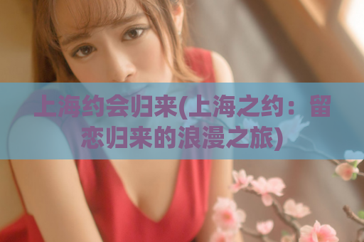 上海约会归来(上海之约：留恋归来的浪漫之旅)