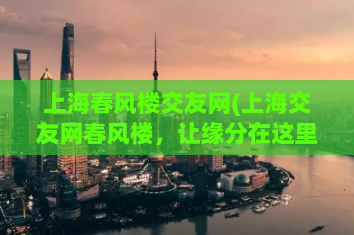 上海春风楼交友网(上海交友网春风楼，让缘分在这里萌芽)