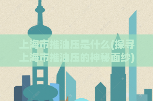 上海市推油压是什么(探寻上海市推油压的神秘面纱)