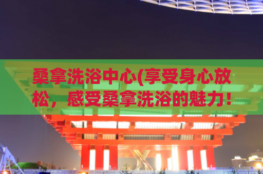 桑拿洗浴中心(享受身心放松，感受桑拿洗浴的魅力！)
