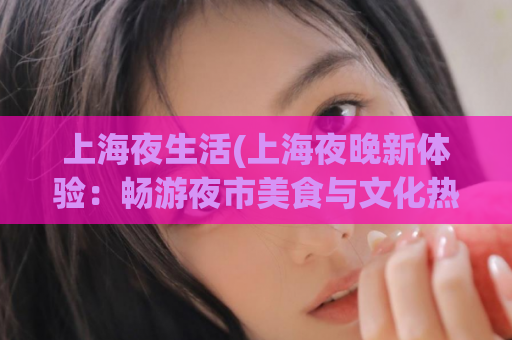上海夜生活(上海夜晚新体验：畅游夜市美食与文化热点)
