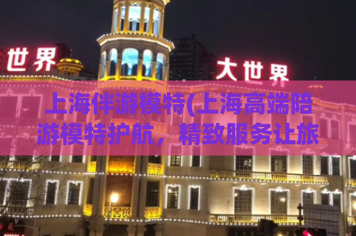 上海伴游模特(上海高端陪游模特护航，精致服务让旅程更完美)