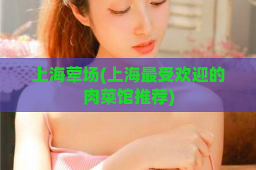 上海荤场(上海最受欢迎的肉菜馆推荐)